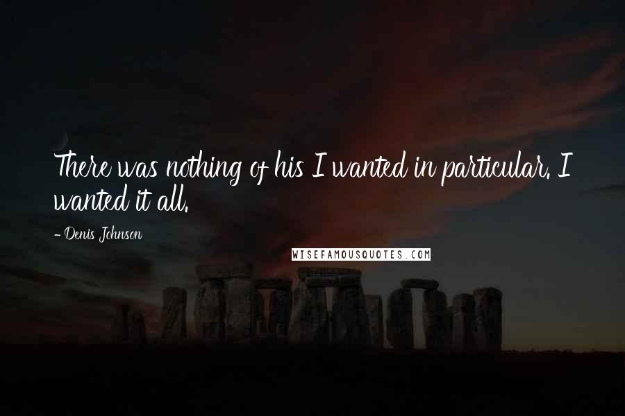 Denis Johnson Quotes: There was nothing of his I wanted in particular. I wanted it all.