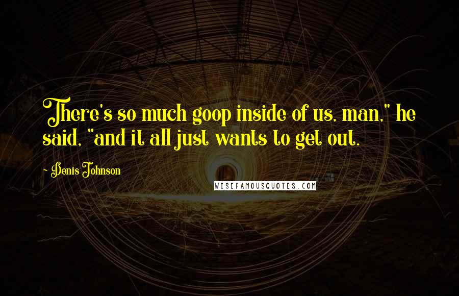 Denis Johnson Quotes: There's so much goop inside of us, man," he said, "and it all just wants to get out.