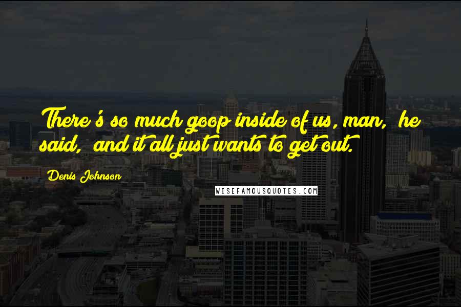 Denis Johnson Quotes: There's so much goop inside of us, man," he said, "and it all just wants to get out.