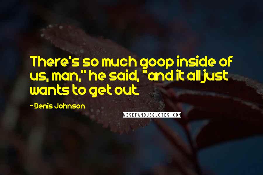 Denis Johnson Quotes: There's so much goop inside of us, man," he said, "and it all just wants to get out.