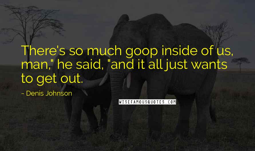Denis Johnson Quotes: There's so much goop inside of us, man," he said, "and it all just wants to get out.