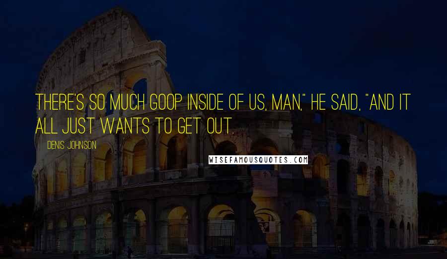 Denis Johnson Quotes: There's so much goop inside of us, man," he said, "and it all just wants to get out.