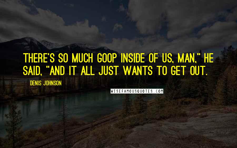 Denis Johnson Quotes: There's so much goop inside of us, man," he said, "and it all just wants to get out.
