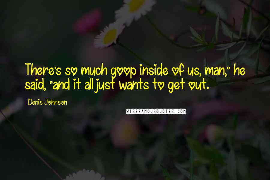 Denis Johnson Quotes: There's so much goop inside of us, man," he said, "and it all just wants to get out.