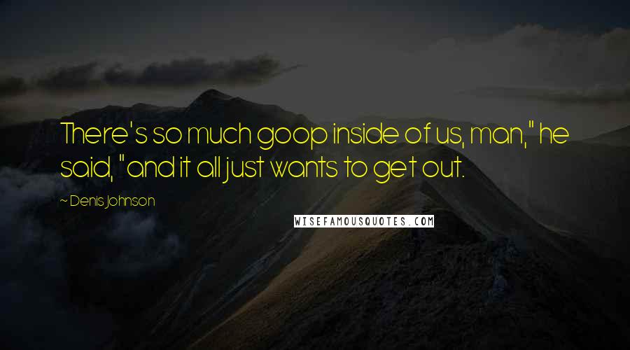 Denis Johnson Quotes: There's so much goop inside of us, man," he said, "and it all just wants to get out.
