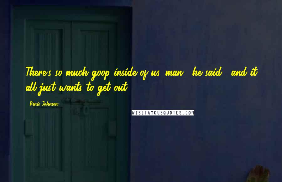 Denis Johnson Quotes: There's so much goop inside of us, man," he said, "and it all just wants to get out.