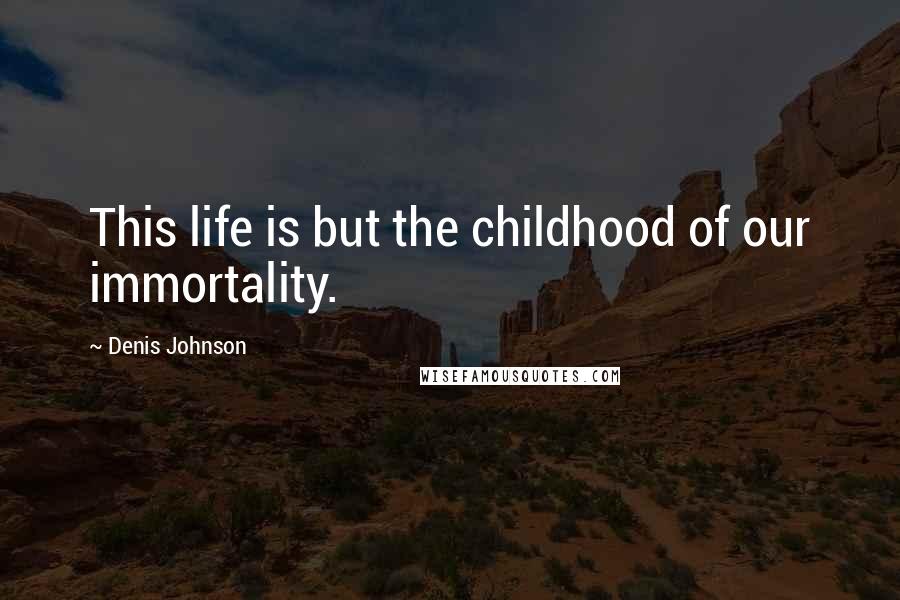 Denis Johnson Quotes: This life is but the childhood of our immortality.