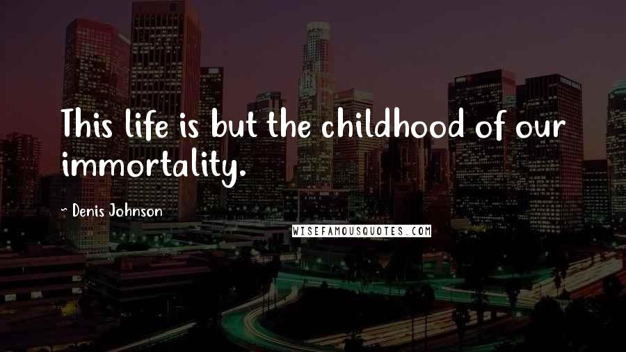 Denis Johnson Quotes: This life is but the childhood of our immortality.
