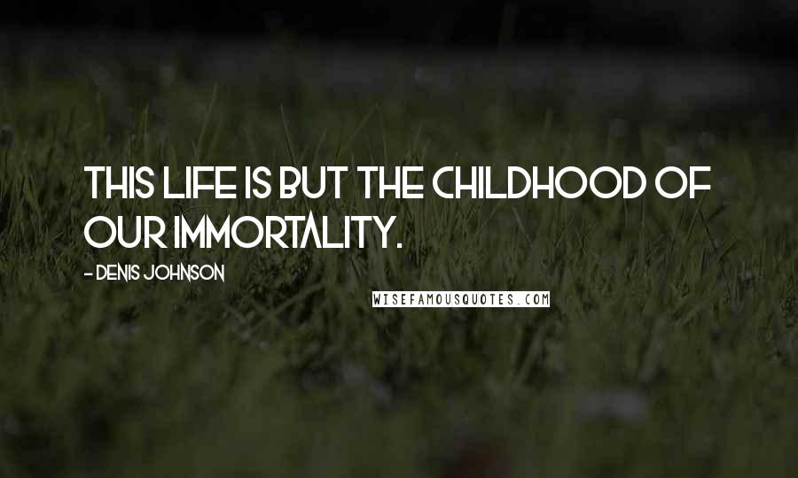 Denis Johnson Quotes: This life is but the childhood of our immortality.