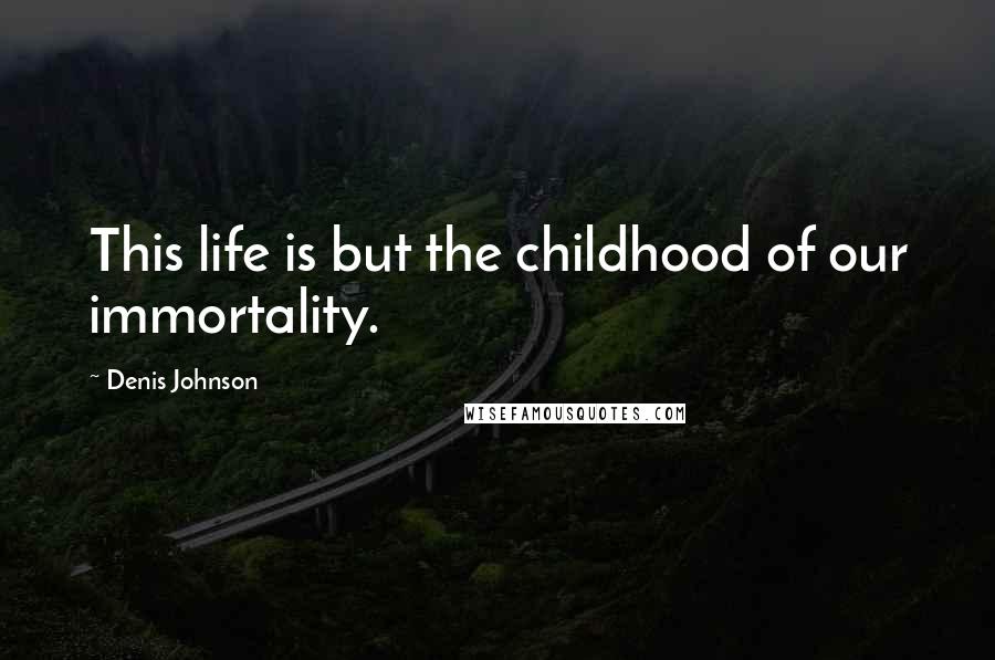Denis Johnson Quotes: This life is but the childhood of our immortality.