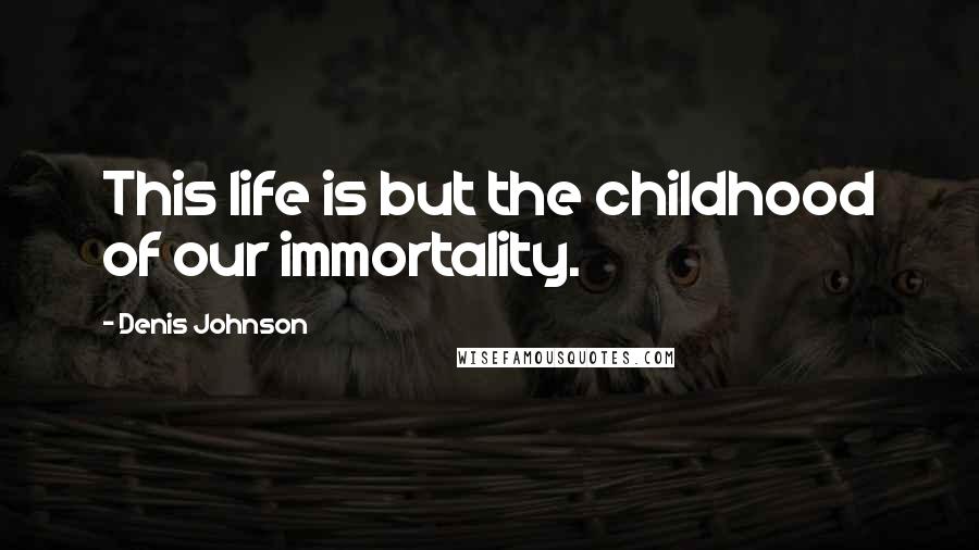 Denis Johnson Quotes: This life is but the childhood of our immortality.
