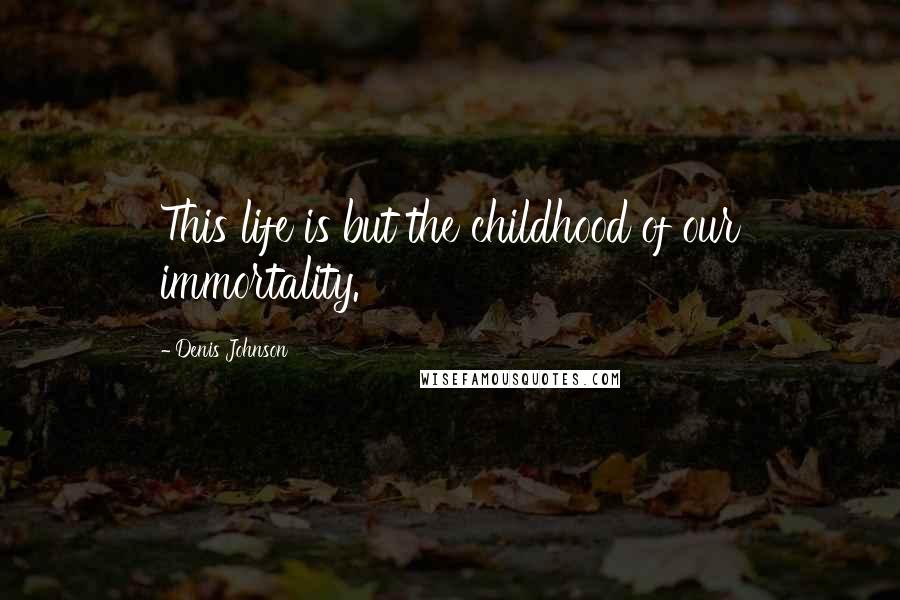 Denis Johnson Quotes: This life is but the childhood of our immortality.