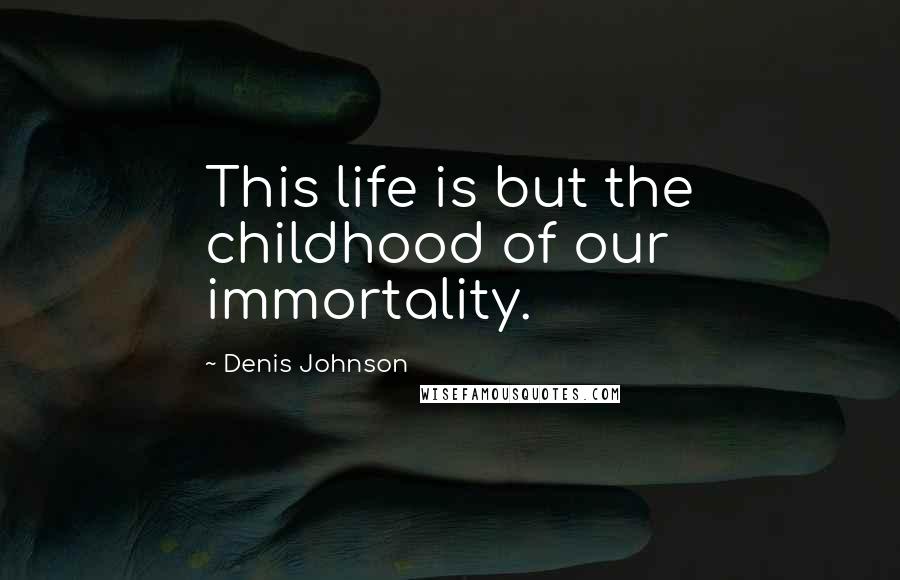Denis Johnson Quotes: This life is but the childhood of our immortality.