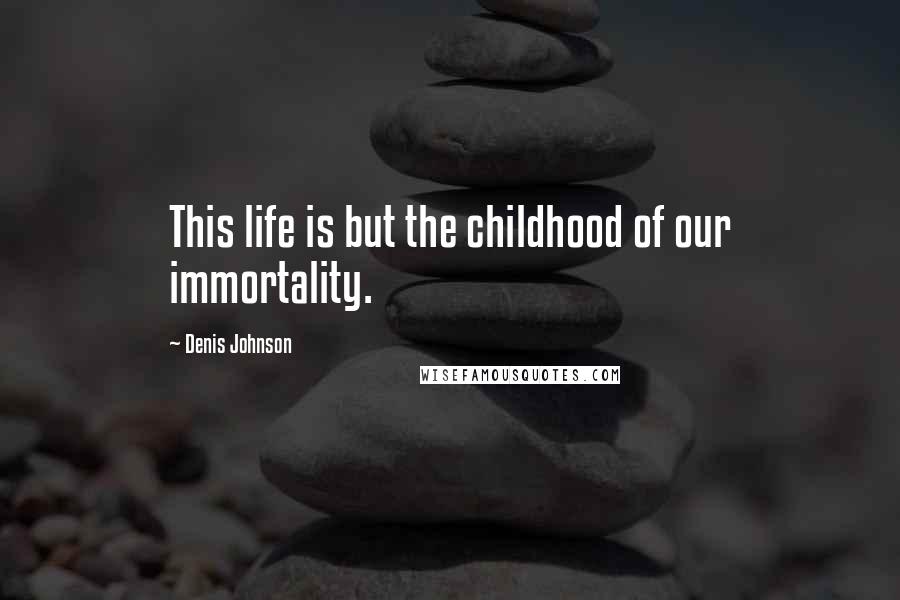 Denis Johnson Quotes: This life is but the childhood of our immortality.