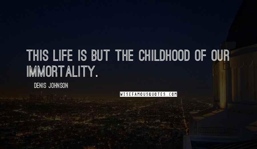 Denis Johnson Quotes: This life is but the childhood of our immortality.