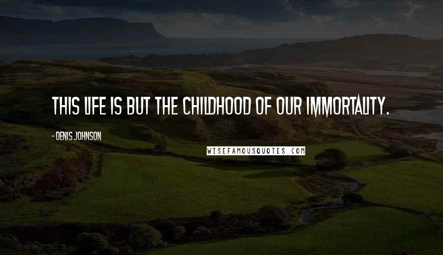 Denis Johnson Quotes: This life is but the childhood of our immortality.