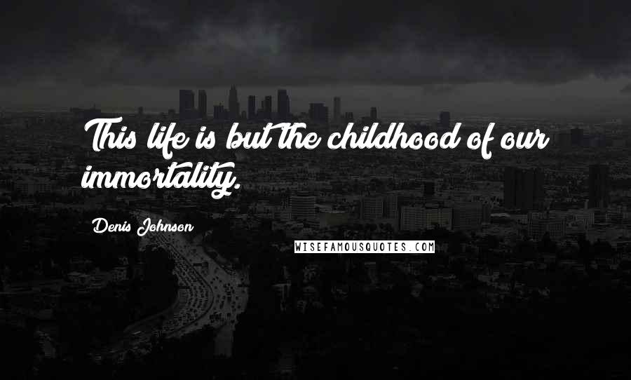 Denis Johnson Quotes: This life is but the childhood of our immortality.