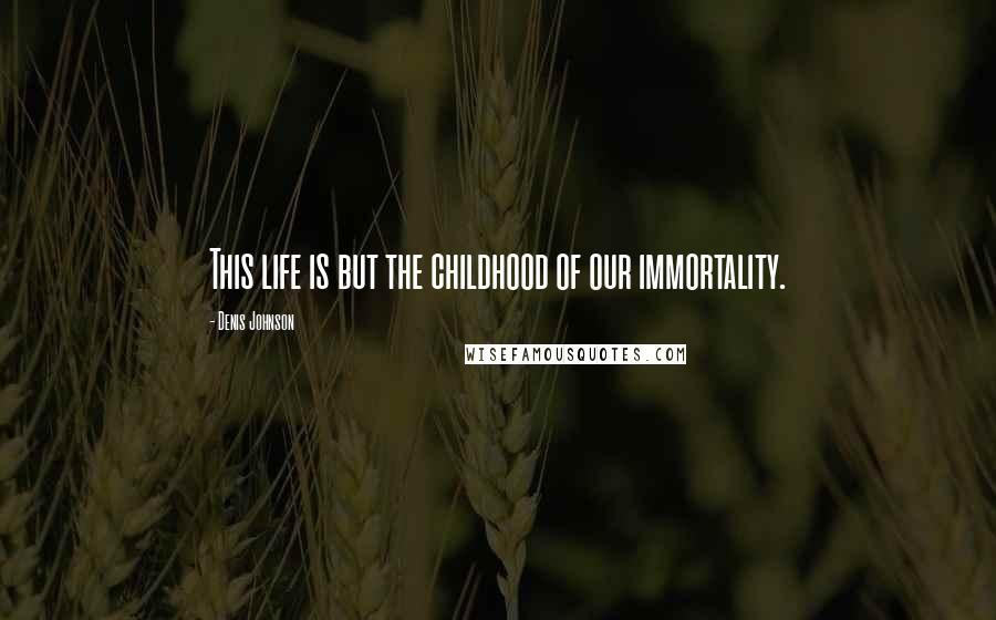 Denis Johnson Quotes: This life is but the childhood of our immortality.