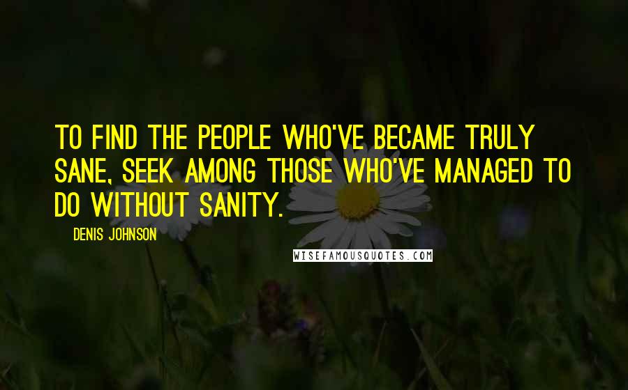 Denis Johnson Quotes: To find the people who've became truly sane, seek among those who've managed to do without sanity.