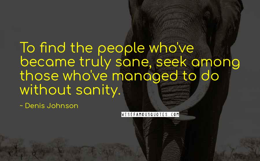 Denis Johnson Quotes: To find the people who've became truly sane, seek among those who've managed to do without sanity.