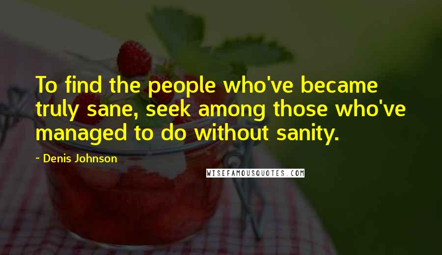 Denis Johnson Quotes: To find the people who've became truly sane, seek among those who've managed to do without sanity.