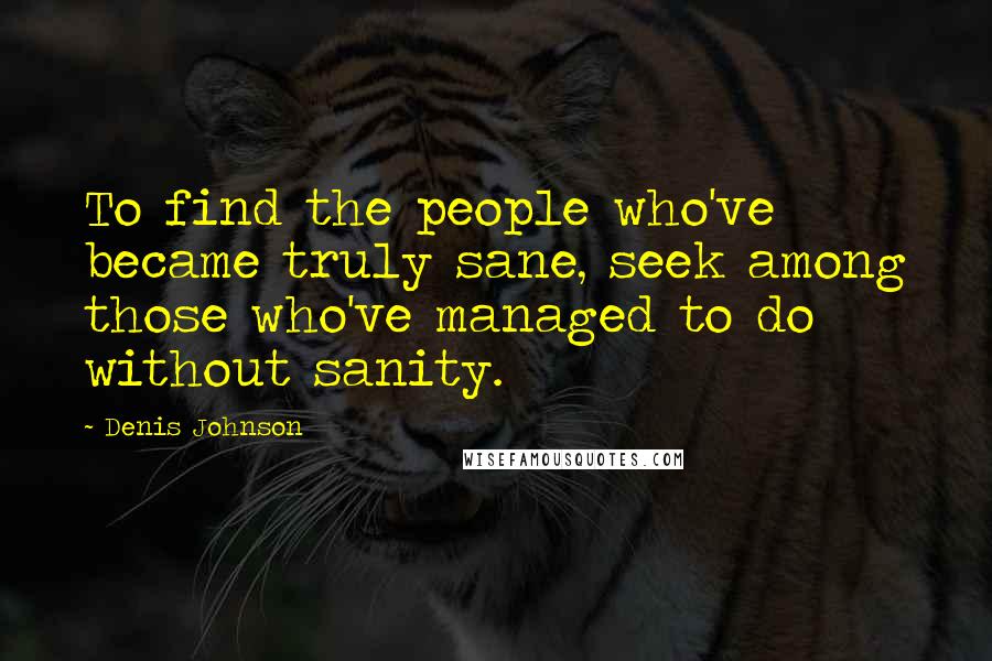 Denis Johnson Quotes: To find the people who've became truly sane, seek among those who've managed to do without sanity.