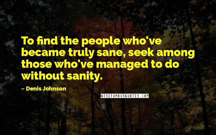 Denis Johnson Quotes: To find the people who've became truly sane, seek among those who've managed to do without sanity.