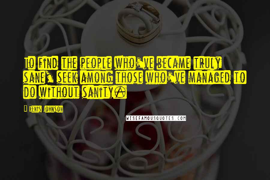 Denis Johnson Quotes: To find the people who've became truly sane, seek among those who've managed to do without sanity.