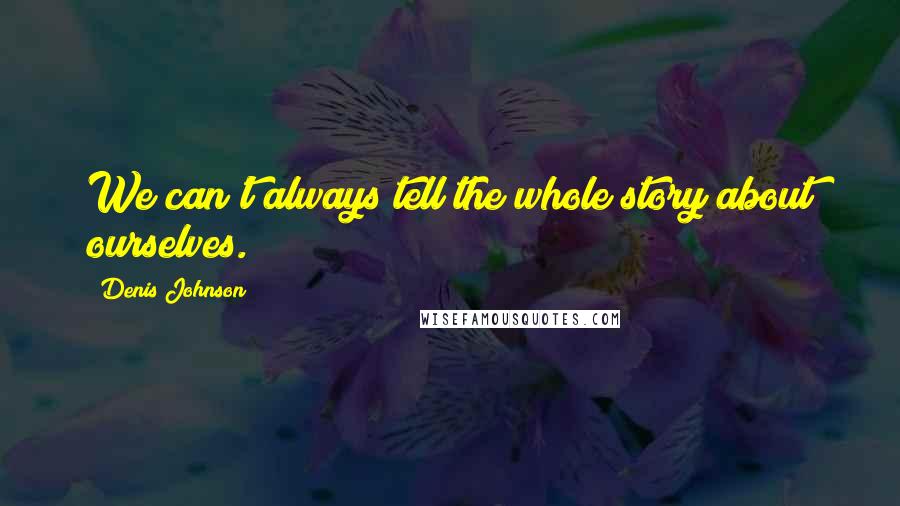 Denis Johnson Quotes: We can't always tell the whole story about ourselves.