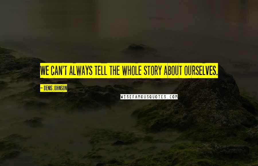 Denis Johnson Quotes: We can't always tell the whole story about ourselves.