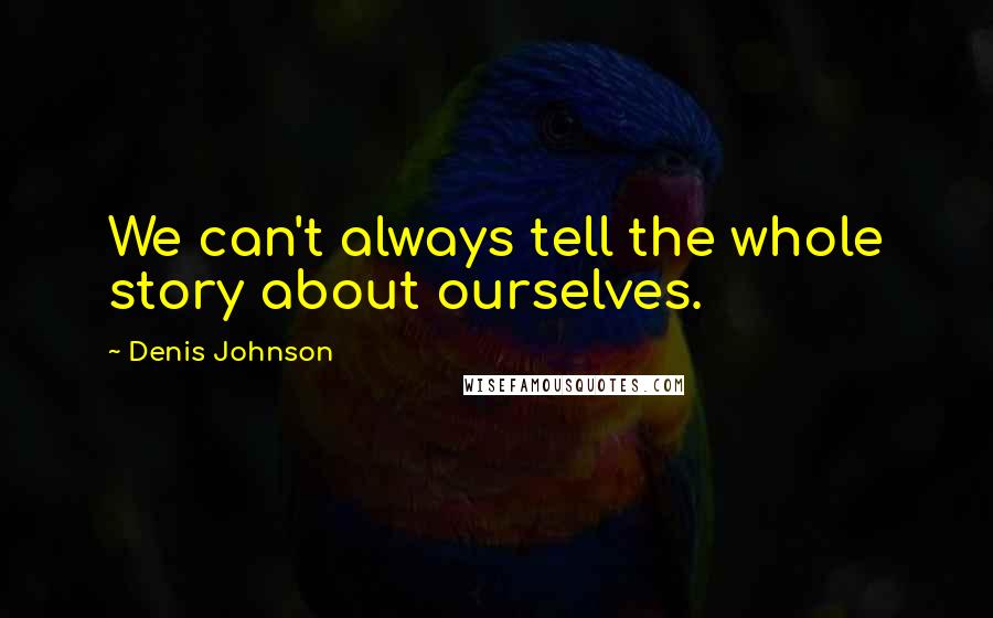 Denis Johnson Quotes: We can't always tell the whole story about ourselves.