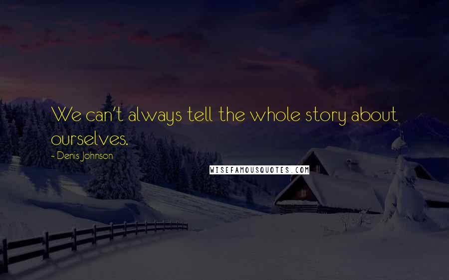 Denis Johnson Quotes: We can't always tell the whole story about ourselves.