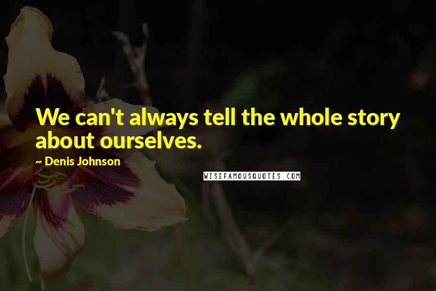 Denis Johnson Quotes: We can't always tell the whole story about ourselves.