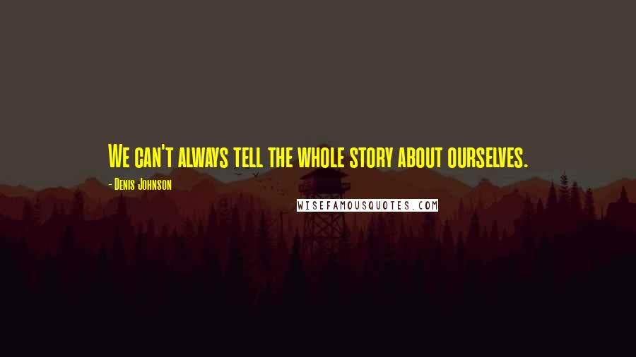 Denis Johnson Quotes: We can't always tell the whole story about ourselves.