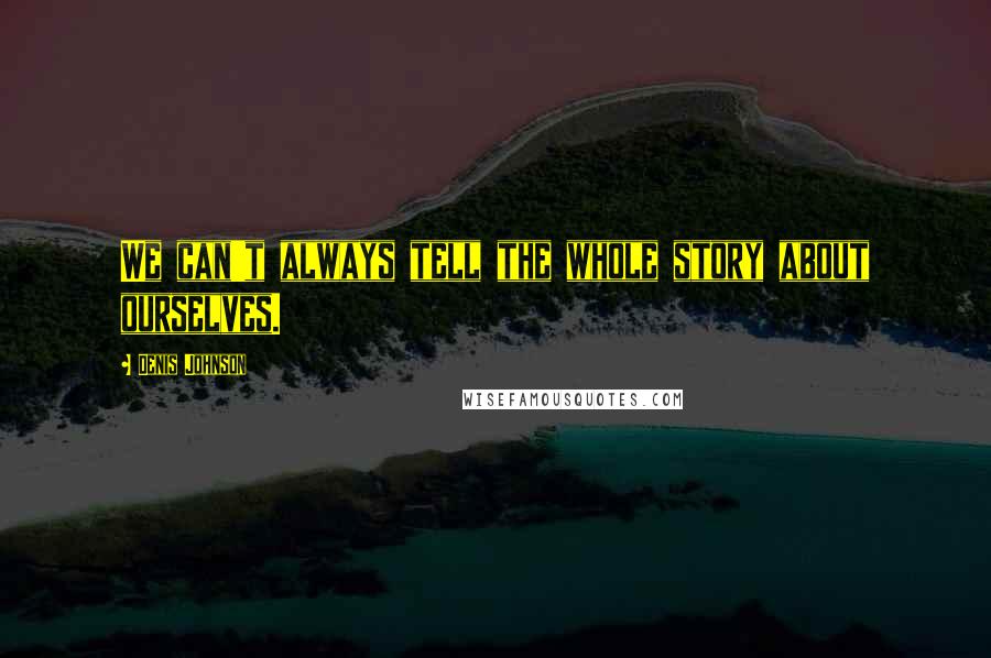 Denis Johnson Quotes: We can't always tell the whole story about ourselves.