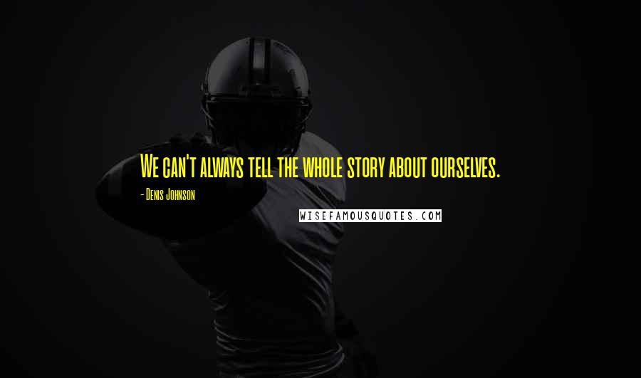 Denis Johnson Quotes: We can't always tell the whole story about ourselves.