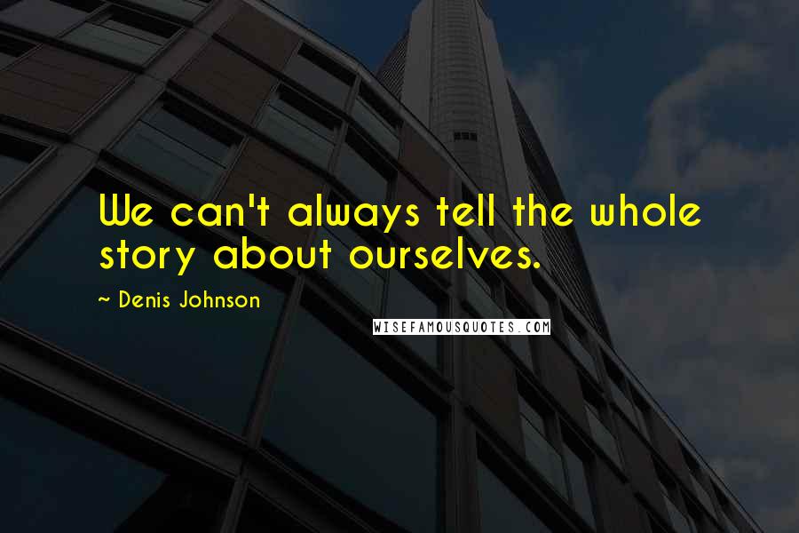 Denis Johnson Quotes: We can't always tell the whole story about ourselves.