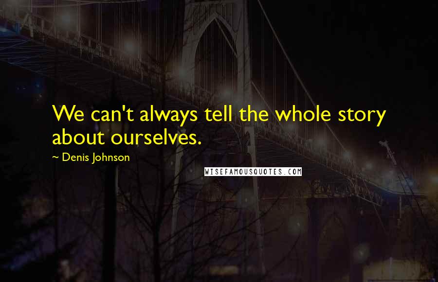 Denis Johnson Quotes: We can't always tell the whole story about ourselves.