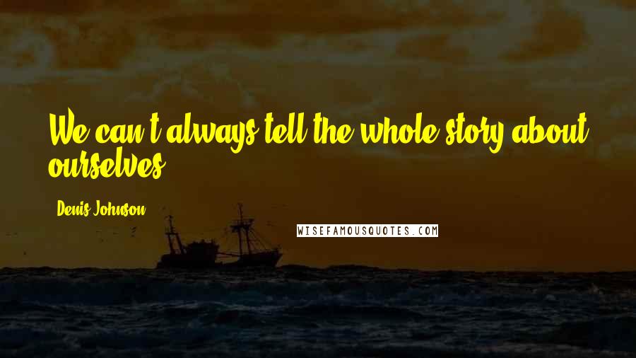 Denis Johnson Quotes: We can't always tell the whole story about ourselves.