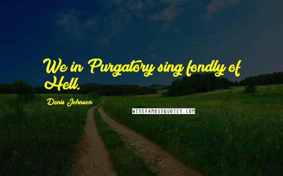 Denis Johnson Quotes: We in Purgatory sing fondly of Hell.