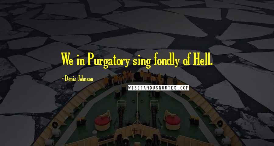 Denis Johnson Quotes: We in Purgatory sing fondly of Hell.