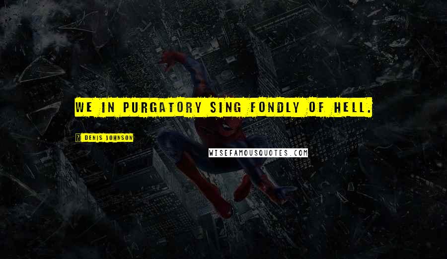 Denis Johnson Quotes: We in Purgatory sing fondly of Hell.