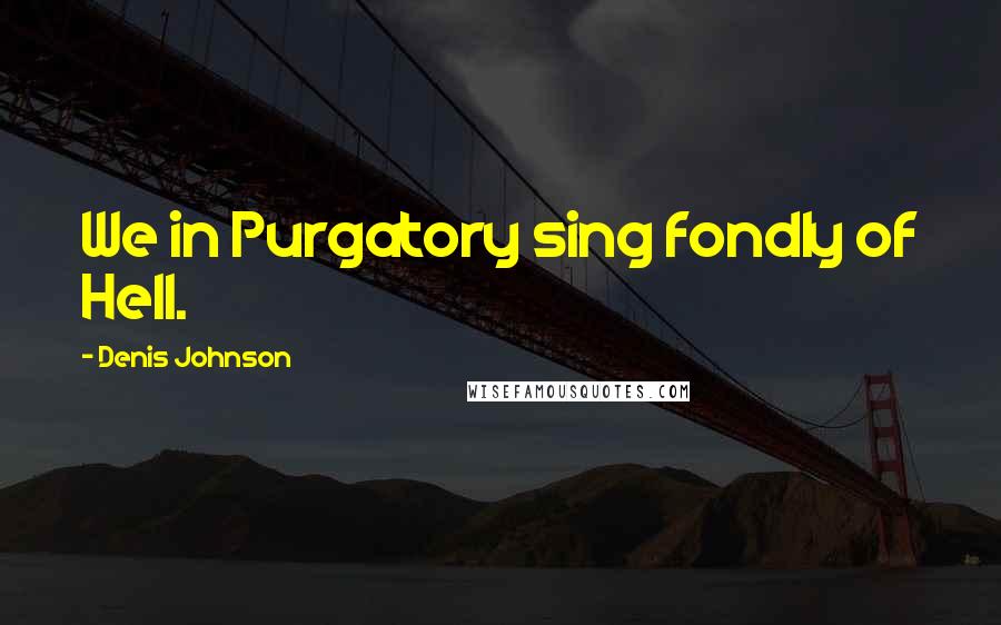 Denis Johnson Quotes: We in Purgatory sing fondly of Hell.