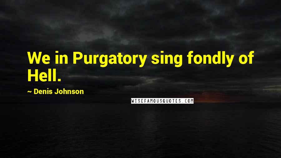 Denis Johnson Quotes: We in Purgatory sing fondly of Hell.