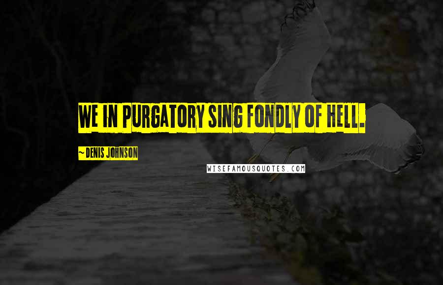 Denis Johnson Quotes: We in Purgatory sing fondly of Hell.