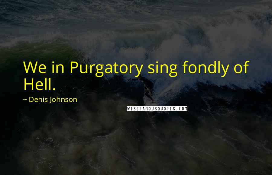 Denis Johnson Quotes: We in Purgatory sing fondly of Hell.