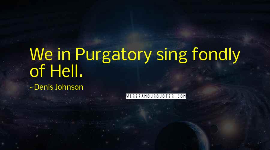 Denis Johnson Quotes: We in Purgatory sing fondly of Hell.