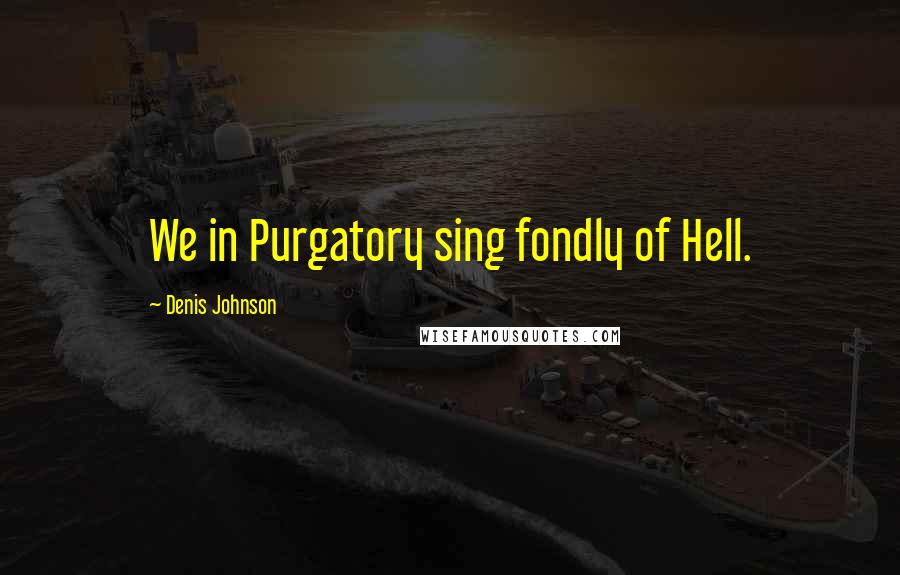 Denis Johnson Quotes: We in Purgatory sing fondly of Hell.