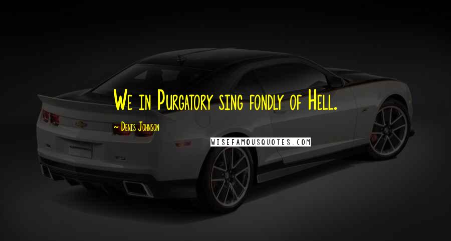 Denis Johnson Quotes: We in Purgatory sing fondly of Hell.