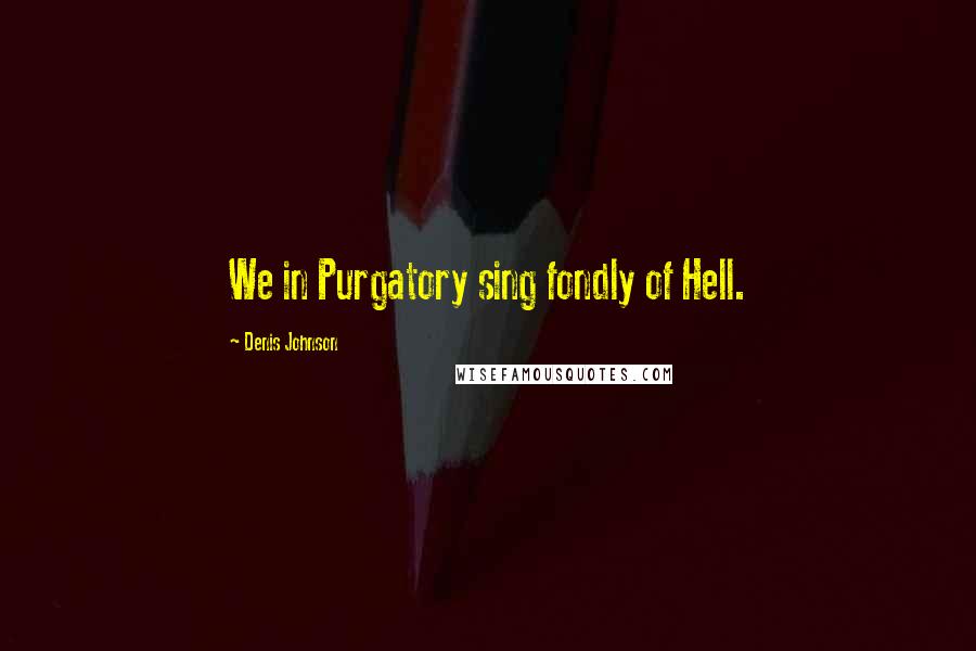 Denis Johnson Quotes: We in Purgatory sing fondly of Hell.